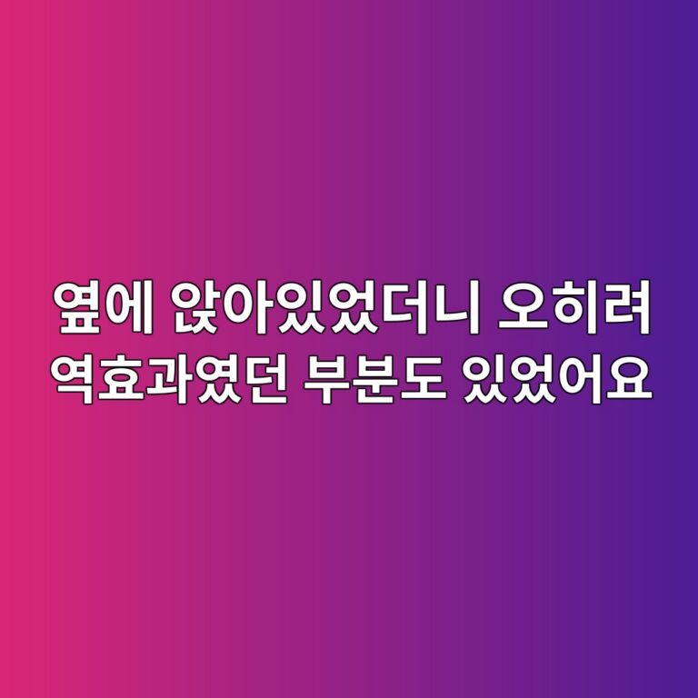 옆에 앉아있었더니 오히려 역효과였던 부분도 있었어요